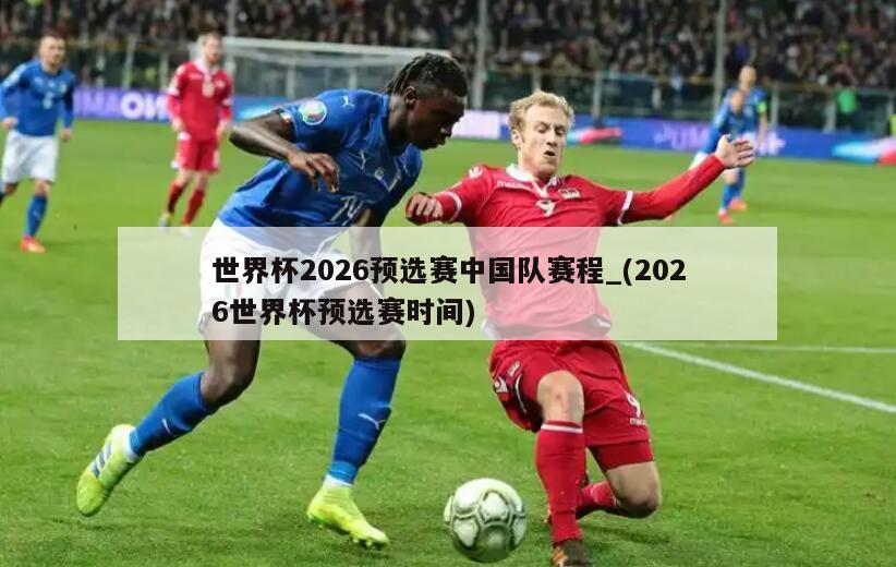 世界杯2026预选赛中国队赛程_(2026世界杯预选赛时间)