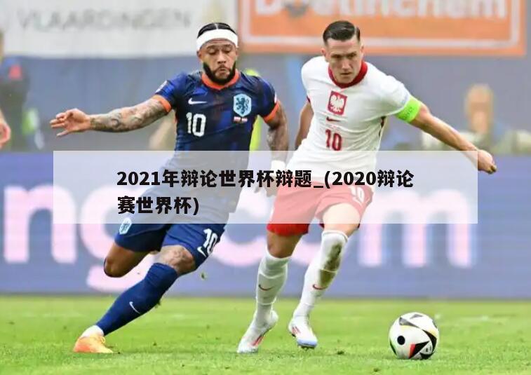 2021年辩论世界杯辩题_(2020辩论赛世界杯)