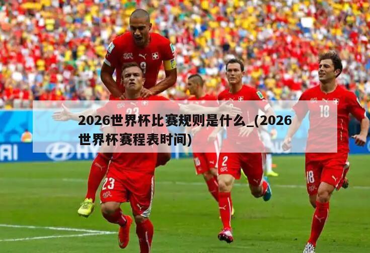 2026世界杯比赛规则是什么_(2026世界杯赛程表时间)