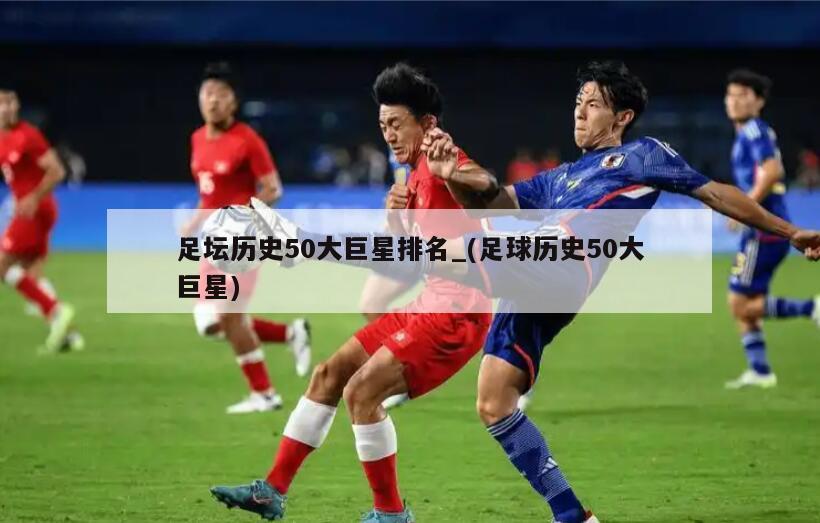 足坛历史50大巨星排名_(足球历史50大巨星)