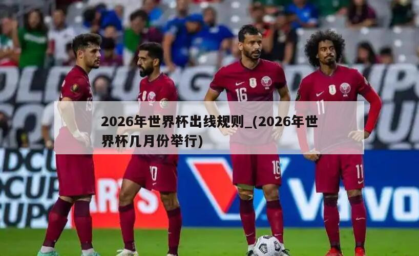 2026年世界杯出线规则_(2026年世界杯几月份举行)