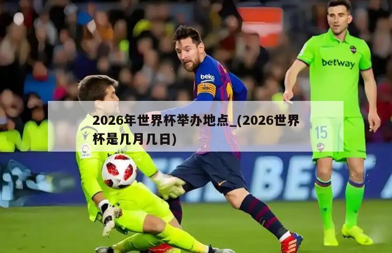2026年世界杯举办地点_(2026世界杯是几月几日)