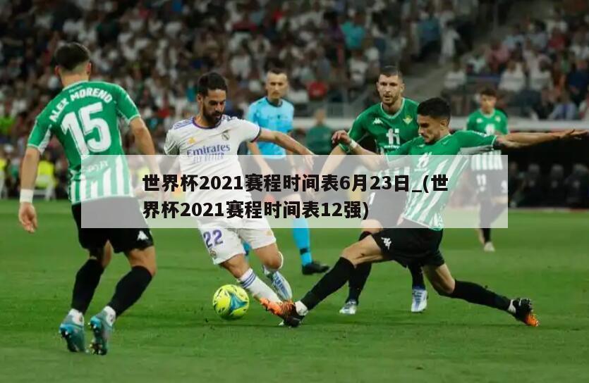 世界杯2021赛程时间表6月23日_(世界杯2021赛程时间表12强)