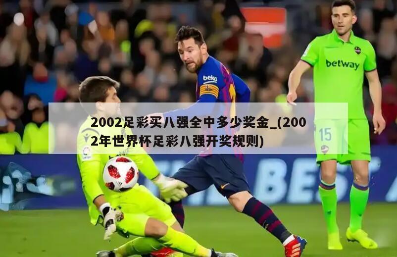 2002足彩买八强全中多少奖金_(2002年世界杯足彩八强开奖规则)