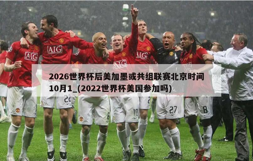 2026世界杯后美加墨或共组联赛北京时间10月1_(2022世界杯美国参加吗)
