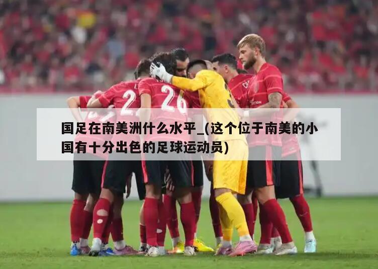 国足在南美洲什么水平_(这个位于南美的小国有十分出色的足球运动员)