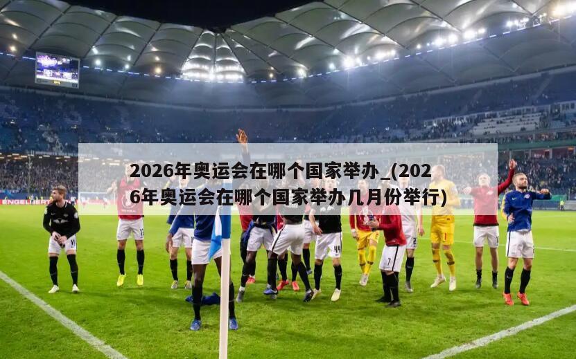 2026年奥运会在哪个国家举办_(2026年奥运会在哪个国家举办几月份举行)