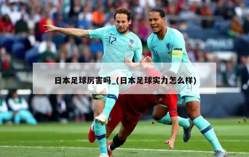 日本足球厉害吗_(日本足球实力怎么样)