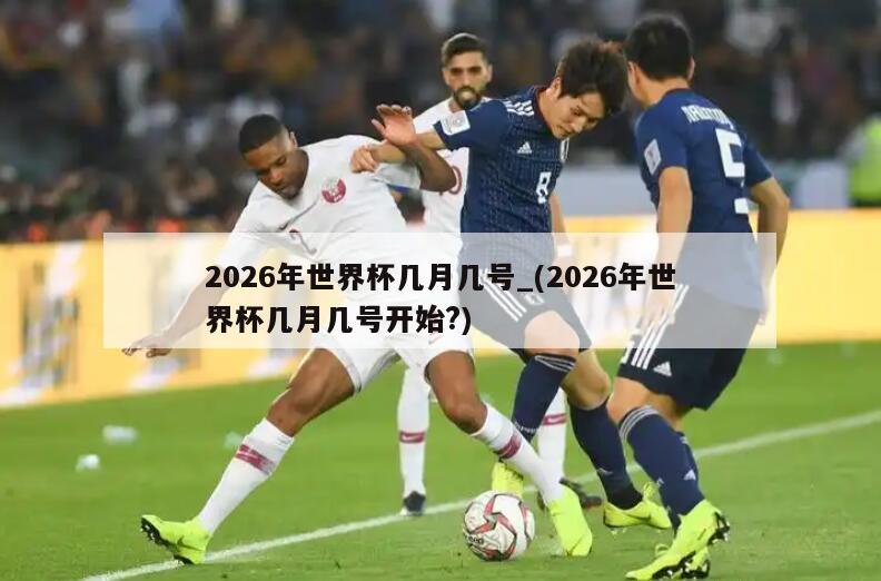 2026年世界杯几月几号_(2026年世界杯几月几号开始?)