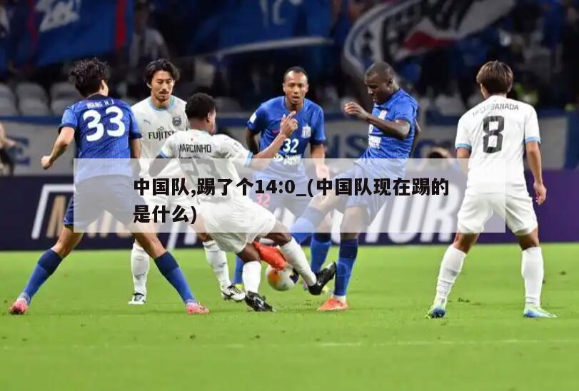 中国队,踢了个14:0_(中国队现在踢的是什么)