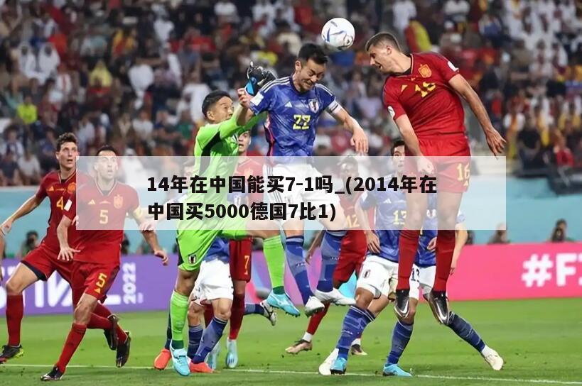 14年在中国能买7-1吗_(2014年在中国买5000德国7比1)