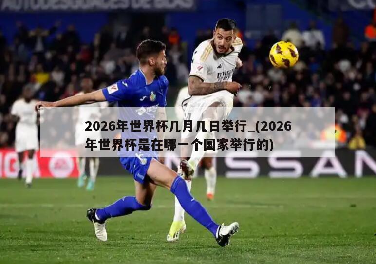 2026年世界杯几月几日举行_(2026年世界杯是在哪一个国家举行的)
