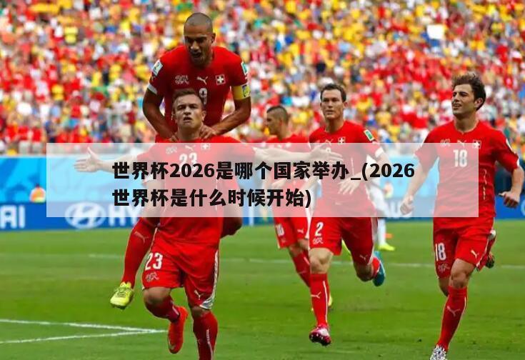 世界杯2026是哪个国家举办_(2026世界杯是什么时候开始)