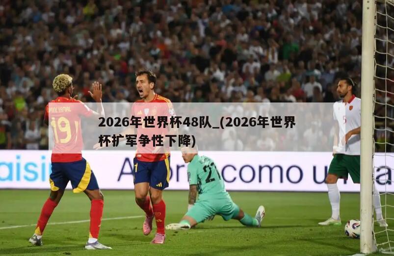 2026年世界杯48队_(2026年世界杯扩军争性下降)