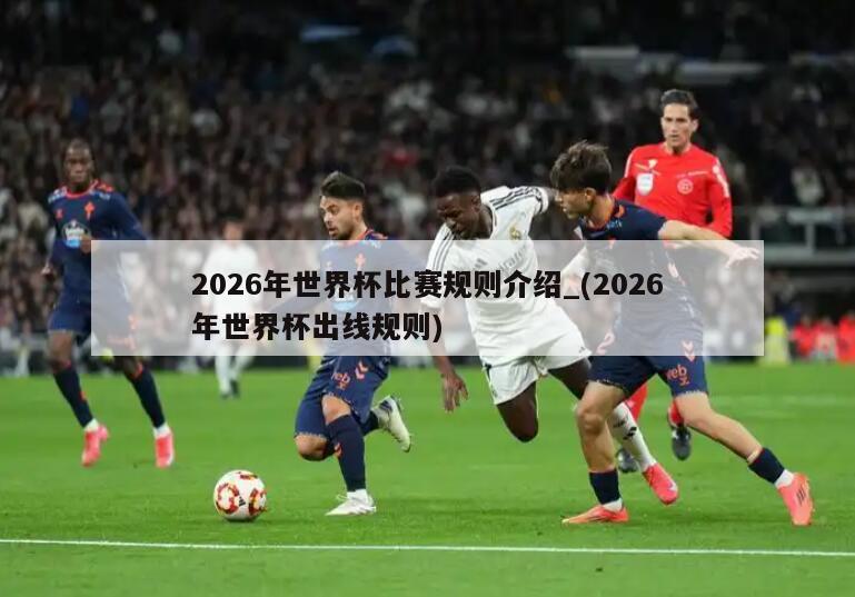 2026年世界杯比赛规则介绍_(2026年世界杯出线规则)