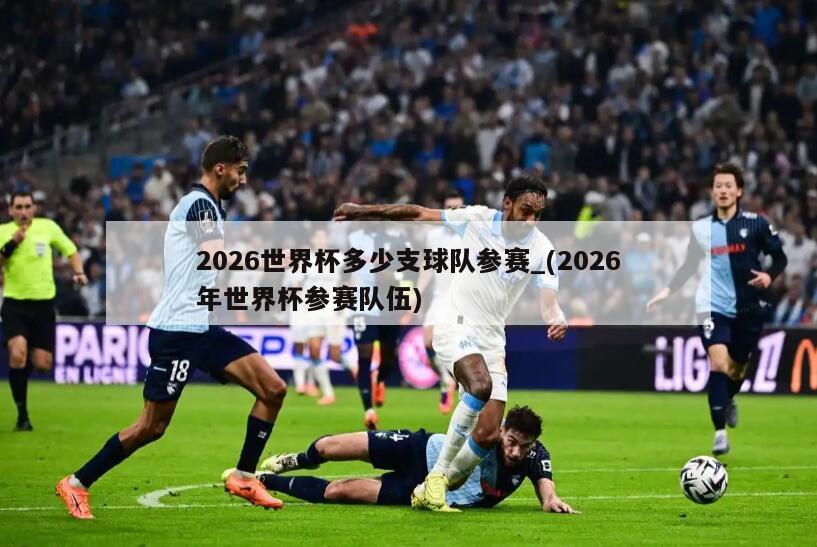 2026世界杯多少支球队参赛_(2026年世界杯参赛队伍)