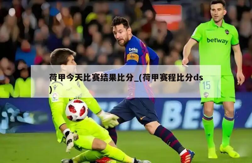 荷甲今天比赛结果比分_(荷甲赛程比分ds)