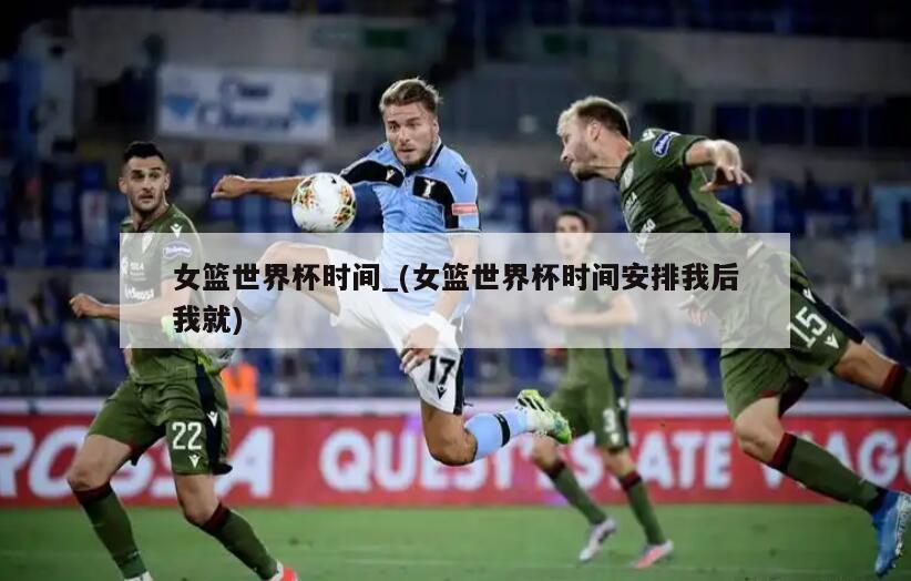 女篮世界杯时间_(女篮世界杯时间安排我后我就)