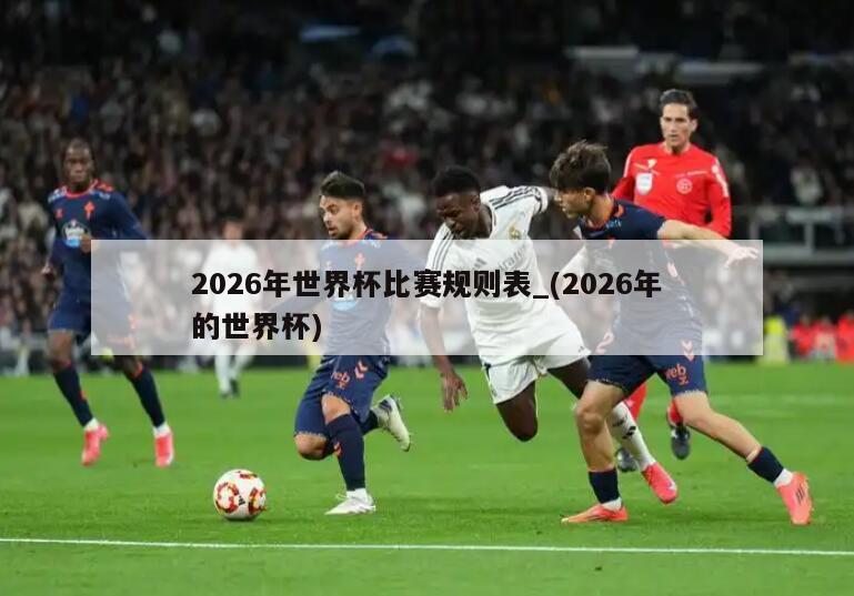 2026年世界杯比赛规则表_(2026年的世界杯)