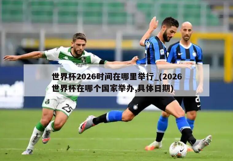 世界杯2026时间在哪里举行_(2026世界杯在哪个国家举办,具体日期)