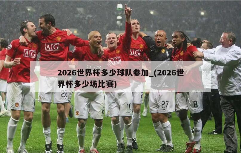 2026世界杯多少球队参加_(2026世界杯多少场比赛)