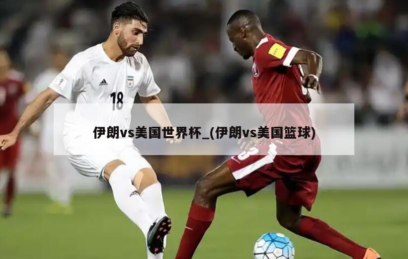 伊朗vs美国世界杯_(伊朗vs美国篮球)