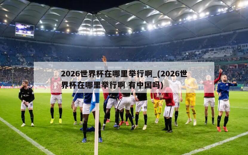 2026世界杯在哪里举行啊_(2026世界杯在哪里举行啊 有中国吗)