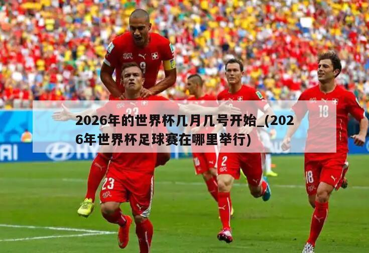 2026年的世界杯几月几号开始_(2026年世界杯足球赛在哪里举行)