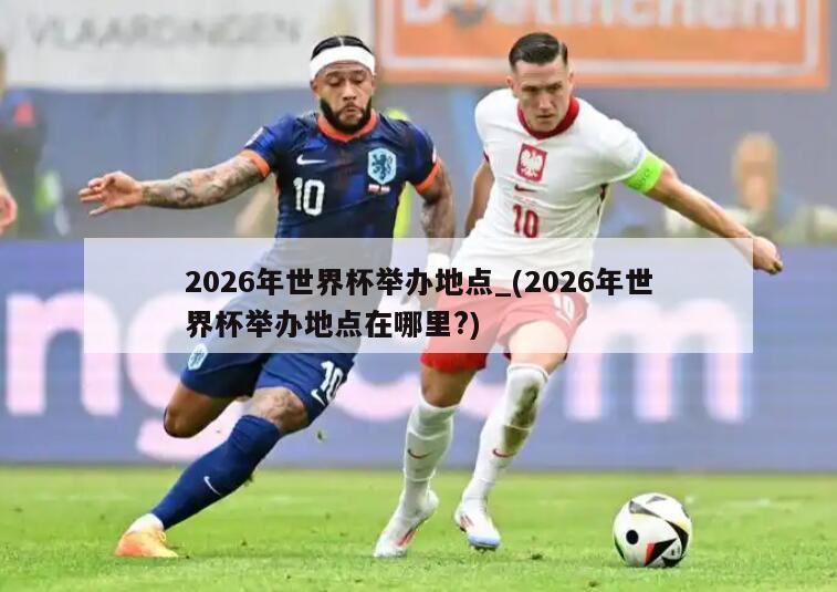 2026年世界杯举办地点_(2026年世界杯举办地点在哪里?)