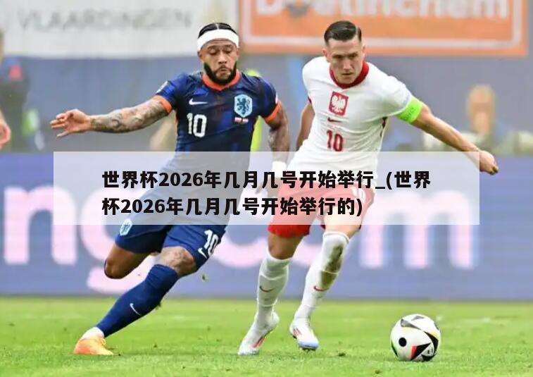 世界杯2026年几月几号开始举行_(世界杯2026年几月几号开始举行的)