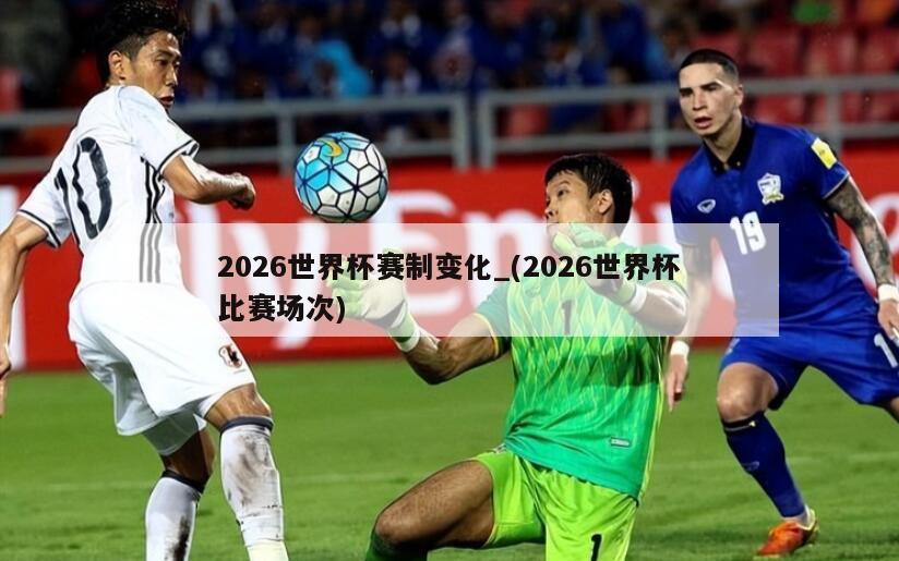 2026世界杯赛制变化_(2026世界杯比赛场次)