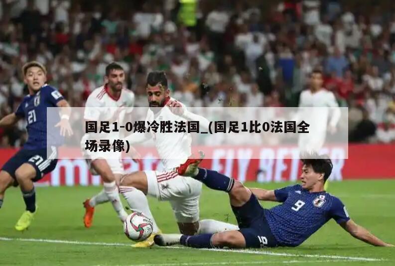 国足1-0爆冷胜法国_(国足1比0法国全场录像)