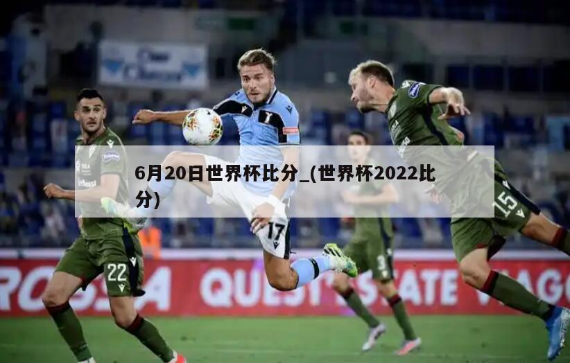 6月20日世界杯比分_(世界杯2022比分)
