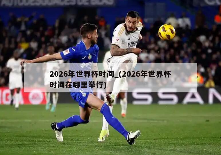 2026年世界杯时间_(2026年世界杯时间在哪里举行)
