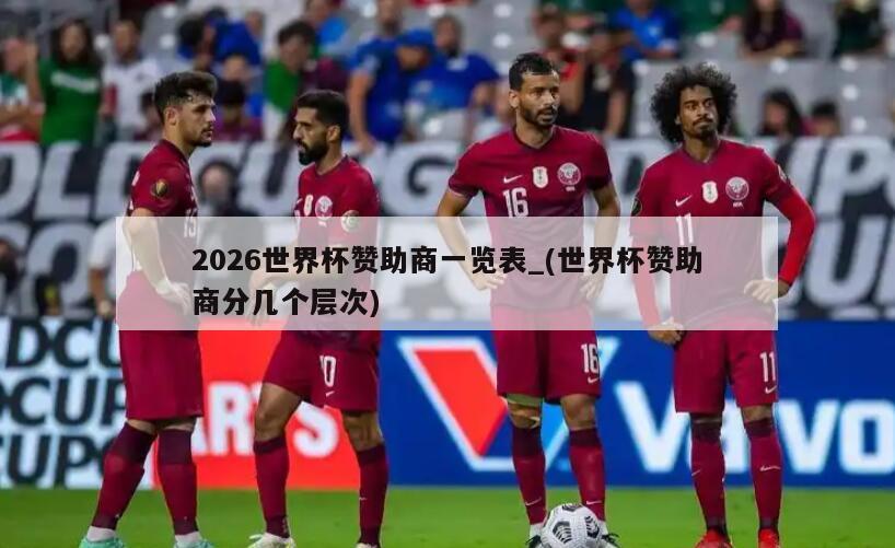2026世界杯赞助商一览表_(世界杯赞助商分几个层次)