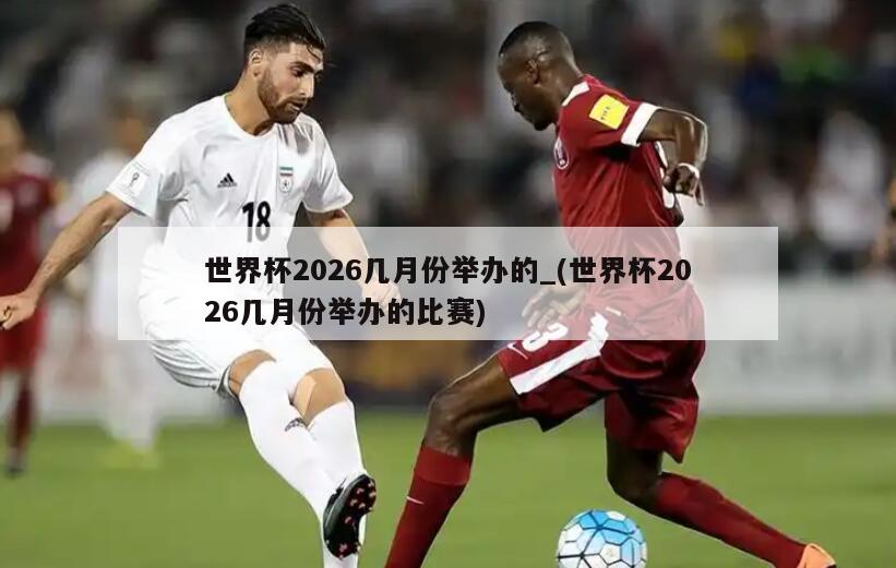 世界杯2026几月份举办的_(世界杯2026几月份举办的比赛)