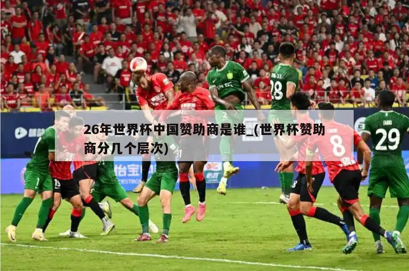 26年世界杯中国赞助商是谁_(世界杯赞助商分几个层次)