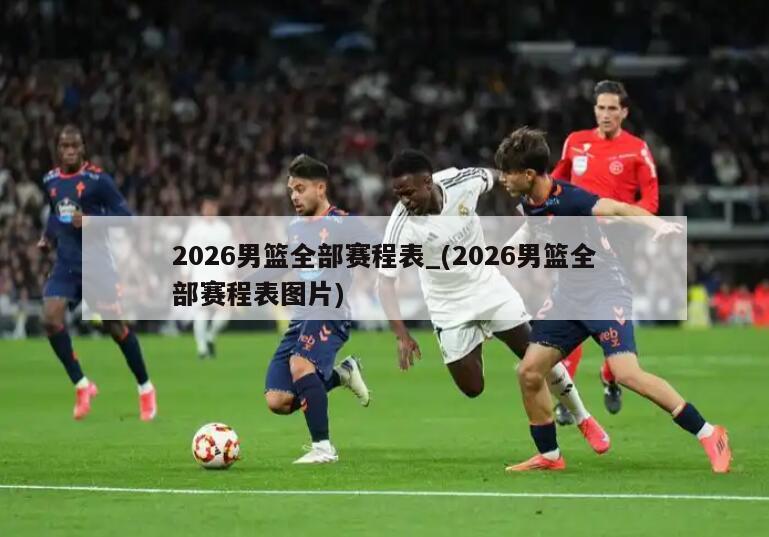 2026男篮全部赛程表_(2026男篮全部赛程表图片)