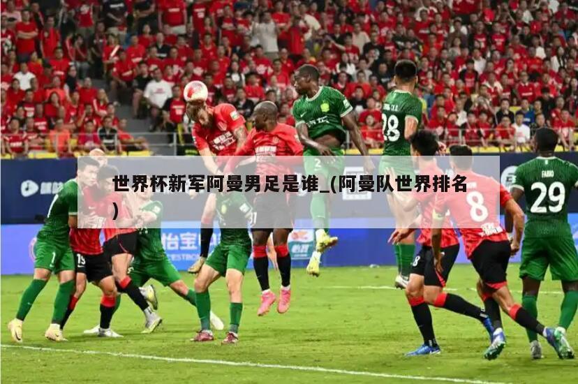 世界杯新军阿曼男足是谁_(阿曼队世界排名)