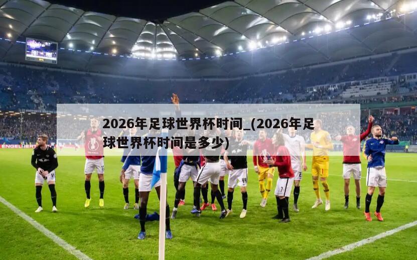 2026年足球世界杯时间_(2026年足球世界杯时间是多少)