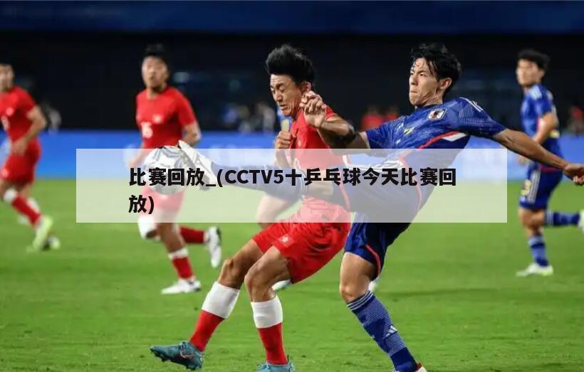比赛回放_(CCTV5十乒乓球今天比赛回放)