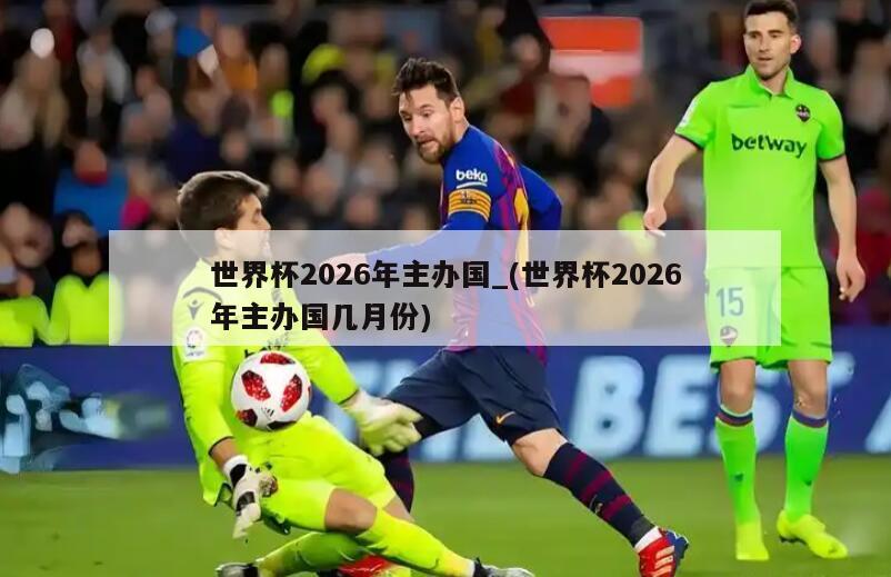 世界杯2026年主办国_(世界杯2026年主办国几月份)
